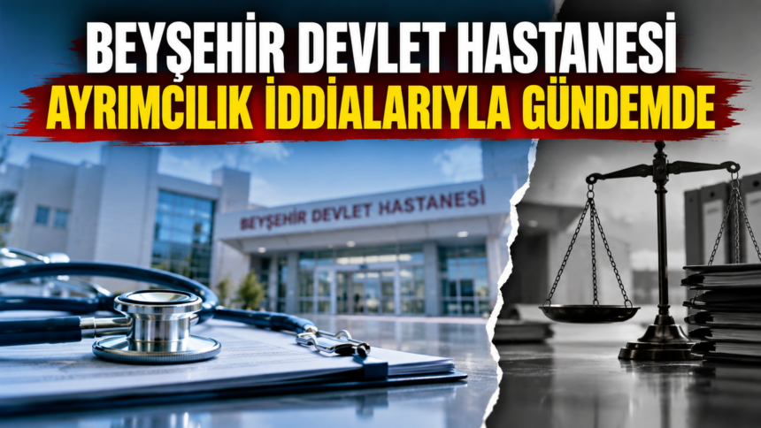 Beyşehir Devlet Hastanesi'nde ayrımcılık iddiası tartışma yarattı