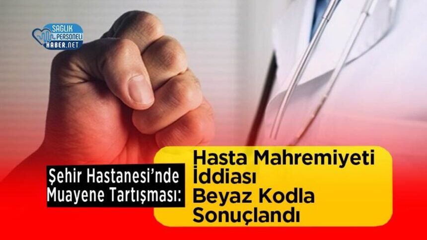 Şehir Hastanesi’nde Muayene Tartışması: Hasta Mahremiyeti İddiası Beyaz Kodla Sonuçlandı
