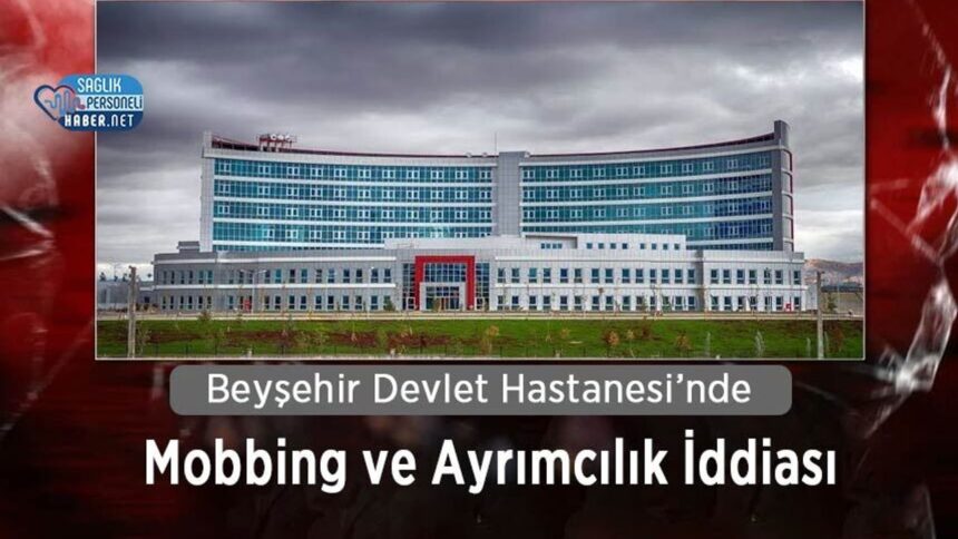 Beyşehir Devlet Hastanesi'nde ayrımcılık ve mobbing iddiası gündem oldu