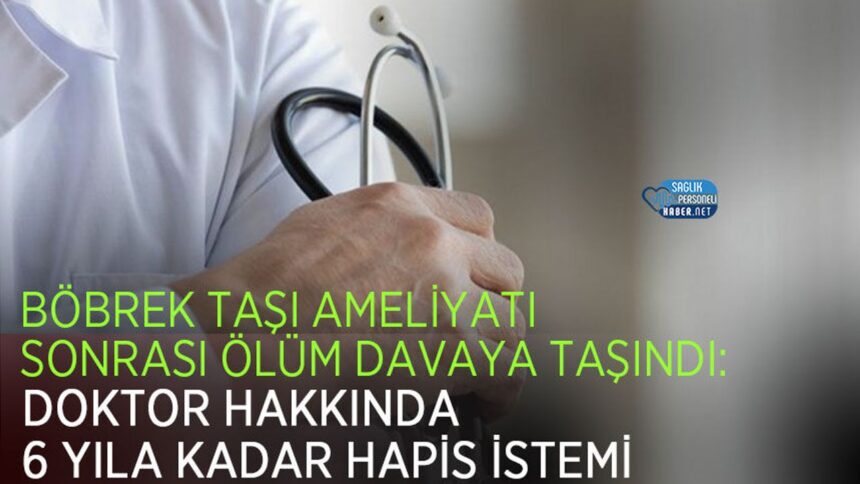 Böbrek taşı ameliyatı sonrası ölüm dava oldu: doktora 6 yıla kadar hapis talebi
