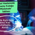 Aynı gün ikinci ameliyat: özel hastanede yanlış kulağa müdahale iddiası