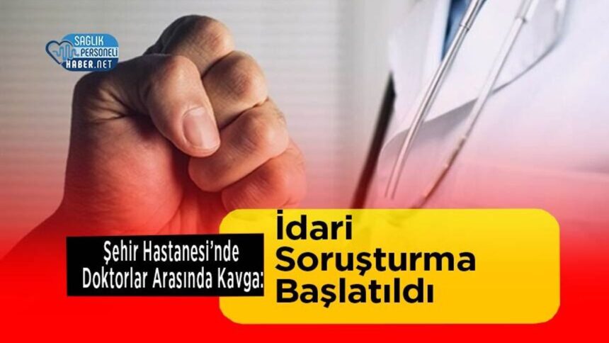 Şehir Hastanesinde Doktor Kavgası Sonrası İdari Soruşturma Başladı