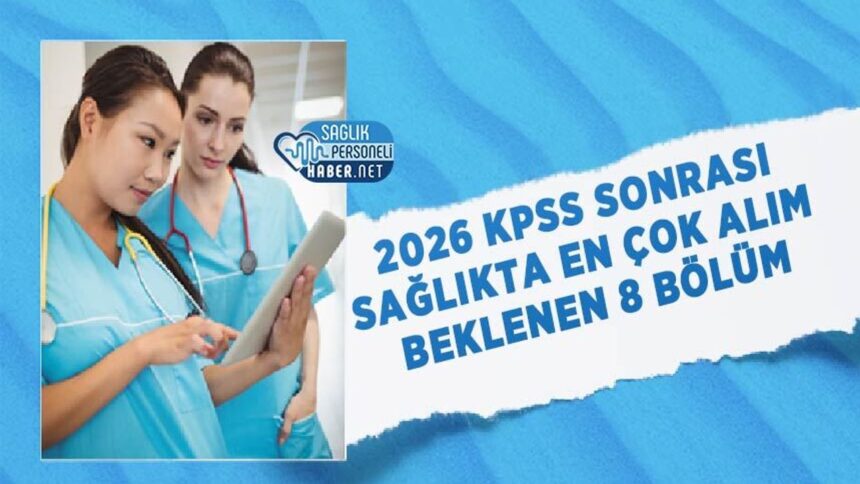Sağlıkta 2026 KPSS sonrası en fazla alım beklenen 8 bölüm